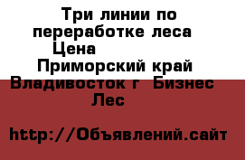 Три линии по переработке леса › Цена ­ 2 000 000 - Приморский край, Владивосток г. Бизнес » Лес   